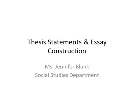 Thesis Statements & Essay Construction Ms. Jennifer Blank Social Studies Department.