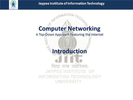 Computer Networking A Top-Down Approach Featuring the Internet Introduction Jaypee Institute of Information Technology.