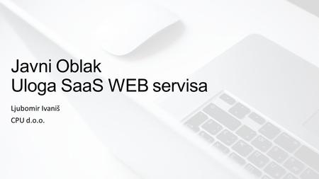 Javni Oblak Uloga SaaS WEB servisa Ljubomir Ivaniš CPU d.o.o.