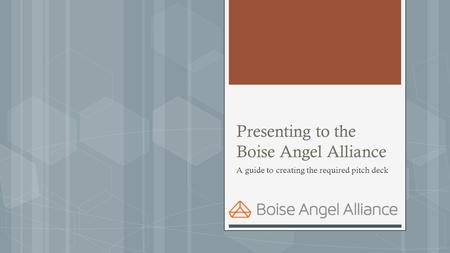 Presenting to the Boise Angel Alliance A guide to creating the required pitch deck.