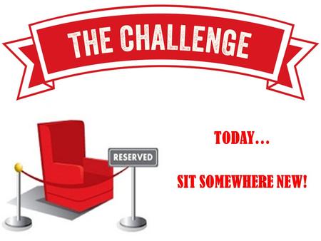 TODAY… SIT SOMEWHERE NEW!. TODAY… SIT SOMEWHERE NEW!