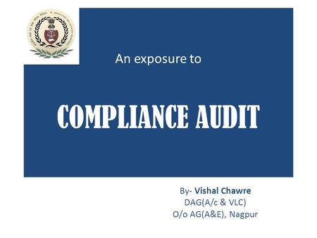 An exposure to COMPLIANCE AUDIT By- Vishal Chawre DAG(A/c & VLC) O/o AG(A&E), Nagpur.