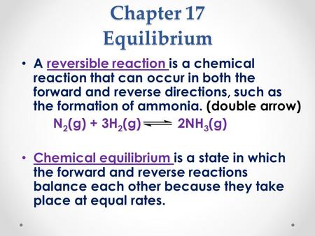 Chapter 17 Equilibrium A reversible reaction is a chemical reaction that can occur in both the forward and reverse directions, such as the formation of.