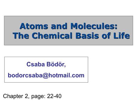 Chapter 2, page: 22-40 Atoms and Molecules: The Chemical Basis of Life Csaba Bödör,