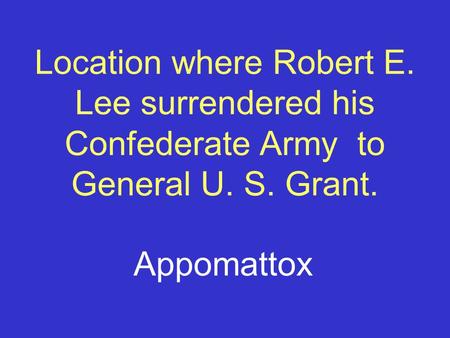 Location where Robert E. Lee surrendered his Confederate Army to General U. S. Grant. Appomattox.