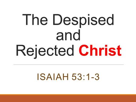 The Despised and Rejected Christ ISAIAH 53:1-3. How is He Rejected By Whom is Christ Rejected? His Divinity is Rejected Luke 1:35 Luke 3:22 John 3:16.