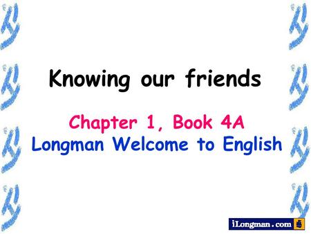 Chapter 1, Book 4A Longman Welcome to English Knowing our friends.