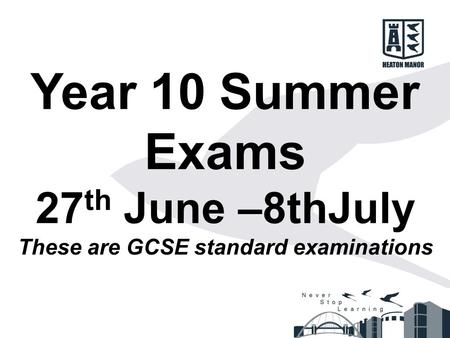 Year 10 Summer Exams 27 th June –8thJuly These are GCSE standard examinations.
