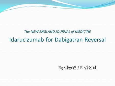The NEW ENGLAND JOURNAL of MEDICINE Idarucizumab for Dabigatran Reversal R3 김동연 / F. 김선혜.