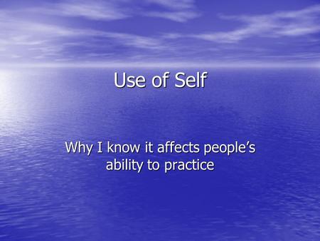 Use of Self Why I know it affects people’s ability to practice.
