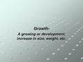 Growth- A growing or development; increase in size, weight, etc.