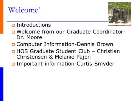 Welcome!  Introductions  Welcome from our Graduate Coordinator- Dr. Moore  Computer Information-Dennis Brown  HOS Graduate Student Club – Christian.