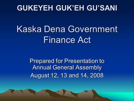 1 GUKEYEH GUK’EH GU’SANI Kaska Dena Government Finance Act Prepared for Presentation to Annual General Assembly August 12, 13 and 14, 2008.