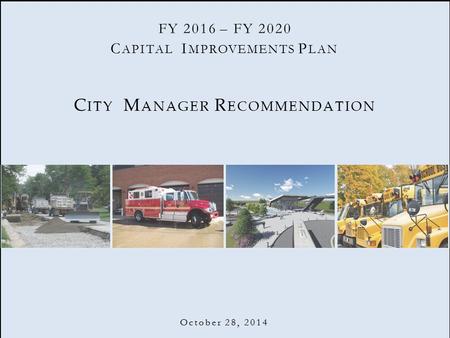 C APITAL I MPROVEMENTS P LAN C ITY M ANAGER R ECOMMENDATION October 28, 2014 FY 2016 – FY 2020.