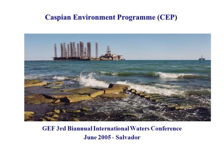 Caspian Environment Programme (CEP) GEF 3rd Biannual International Waters Conference June 2005 - Salvador.