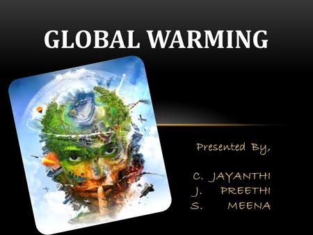 GLOBAL WARMING Presented By, C. JAYANTHI J. PREETHI S. MEENA.