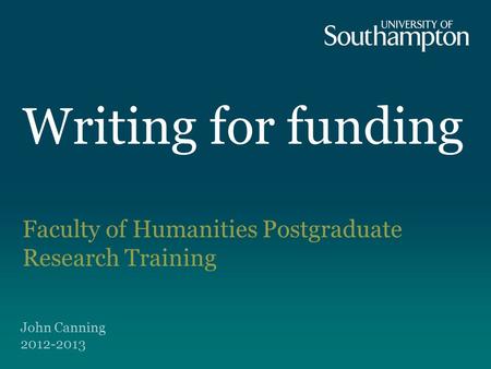 Writing for funding Faculty of Humanities Postgraduate Research Training John Canning 2012-2013.