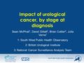 South West Public Health Observatory South West Regional Public Health Group Impact of urological cancer, by stage at diagnosis Sean McPhail 1, David Gillatt.
