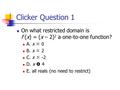 Clicker Question 1 On what restricted domain is f (x) = (x – 2) 2 a one-to-one function? A. x  0 B. x  2 C. x  -2 D. x  4 E. all reals (no need to.