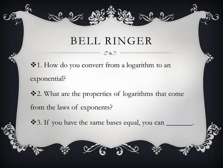 BELL RINGER  1. How do you convert from a logarithm to an exponential?  2. What are the properties of logarithms that come from the laws of exponents?