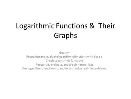 Logarithmic Functions & Their Graphs Goals— Recognize and evaluate logarithmic functions with base a Graph Logarithmic functions Recognize, evaluate, and.