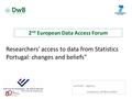 Ana PINTO - Legal Unit L UXEMBOURG, 24 M ARCH 2015 2 nd European Data Access Forum Researchers' access to data from Statistics Portugal: changes and beliefs