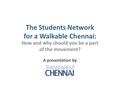 The Students Network for a Walkable Chennai: How and why should you be a part of the movement? A presentation by.