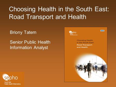 Choosing Health in the South East: Road Transport and Health Briony Tatem Senior Public Health Information Analyst.