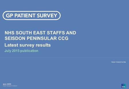 14-008280-01 Version 1 | Internal Use Only© Ipsos MORI 1 Version 1| Internal Use Only NHS SOUTH EAST STAFFS AND SEISDON PENINSULAR CCG Latest survey results.