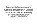 Experiential Learning and General Education:A Critical Source of Liberal Learning DR. ROBERT WAUHKONEN LESLEY UNIVERSITY.