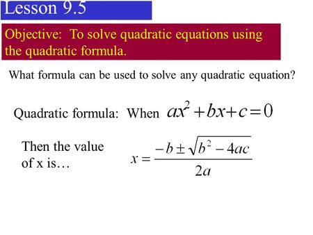 Lesson 9.5 Objective: To solve quadratic equations using the quadratic formula. Quadratic formula: When Then the value of x is… What formula can be used.