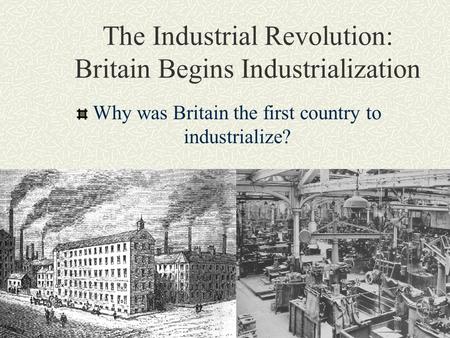 The Industrial Revolution: Britain Begins Industrialization Why was Britain the first country to industrialize?