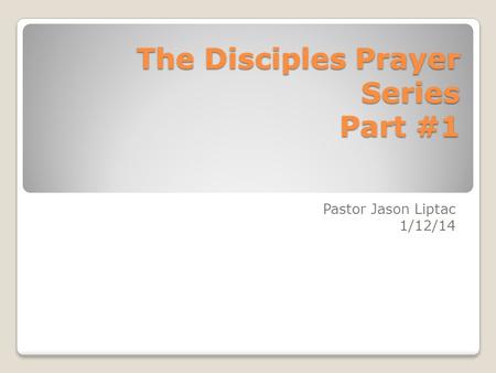 The Disciples Prayer Series Part #1 Pastor Jason Liptac 1/12/14.