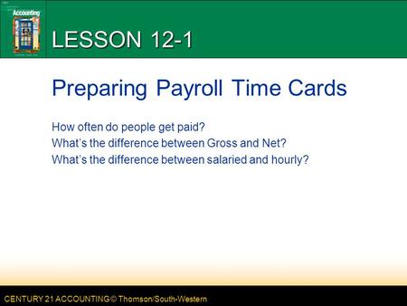 CENTURY 21 ACCOUNTING © Thomson/South-Western LESSON 12-1 Preparing Payroll Time Cards How often do people get paid? What’s the difference between Gross.
