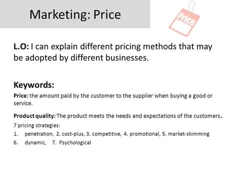 Marketing: Price L.O: I can explain different pricing methods that may be adopted by different businesses. Keywords: Price: the amount paid by the customer.