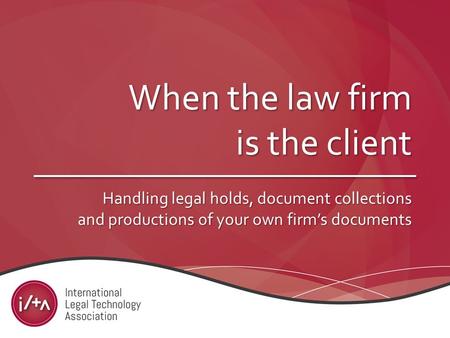 When the law firm is the client Handling legal holds, document collections and productions of your own firm’s documents.