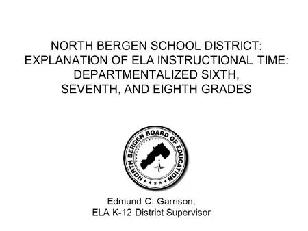 NORTH BERGEN SCHOOL DISTRICT: EXPLANATION OF ELA INSTRUCTIONAL TIME: DEPARTMENTALIZED SIXTH, SEVENTH, AND EIGHTH GRADES Edmund C. Garrison, ELA K-12 District.