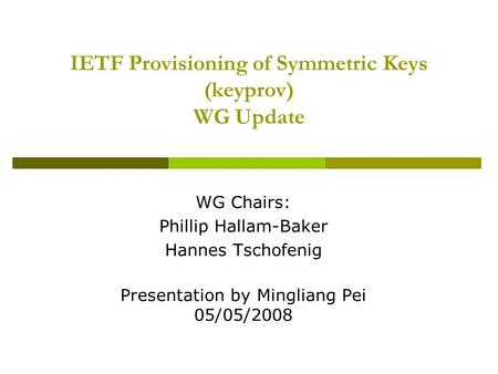 IETF Provisioning of Symmetric Keys (keyprov) WG Update WG Chairs: Phillip Hallam-Baker Hannes Tschofenig Presentation by Mingliang Pei 05/05/2008.