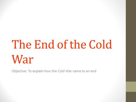 The End of the Cold War Objective: To explain how the Cold War came to an end.