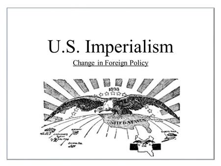 U.S. Imperialism Change in Foreign Policy. Why did the United States abandon the foreign policy of isolationism? Imperialism: Policy by which strong nations.