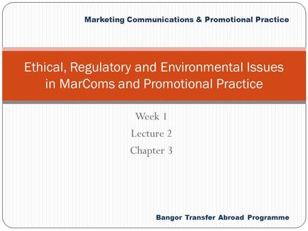 Bangor Transfer Abroad Programme Marketing Communications & Promotional Practice Week 1 Lecture 2 Chapter 3 Ethical, Regulatory and Environmental Issues.