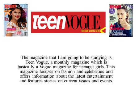 The magazine that I am going to be studying is Teen Vogue, a monthly magazine which is basically a Vogue magazine for teenage girls. This magazine focuses.