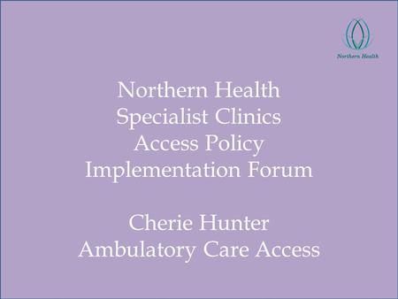 Northern Health Specialist Clinics Access Policy Implementation Forum Cherie Hunter Ambulatory Care Access.