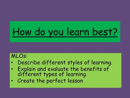 How do you learn best? MLOs: Describe different styles of learning. Explain and evaluate the benefits of different types of learning. Create the perfect.