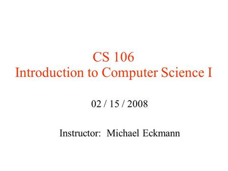 CS 106 Introduction to Computer Science I 02 / 15 / 2008 Instructor: Michael Eckmann.