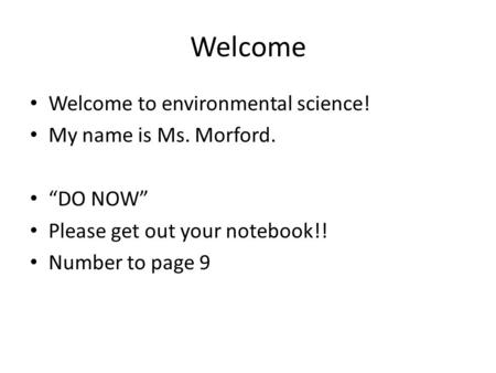 Welcome Welcome to environmental science! My name is Ms. Morford. “DO NOW” Please get out your notebook!! Number to page 9.