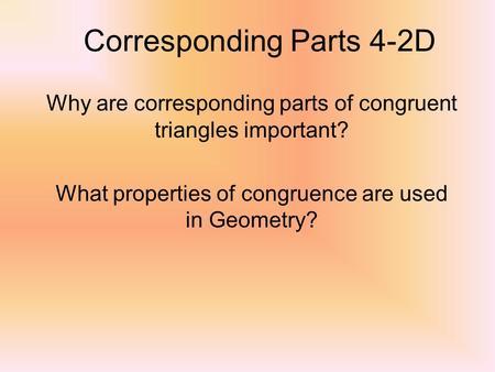 Corresponding Parts 4-2D Why are corresponding parts of congruent triangles important? What properties of congruence are used in Geometry?