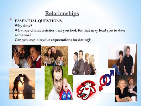 * ESSENTIAL QUESTIONS Why date? What are characteristics that you look for that may lead you to date someone? Can you explain your expectations for dating?