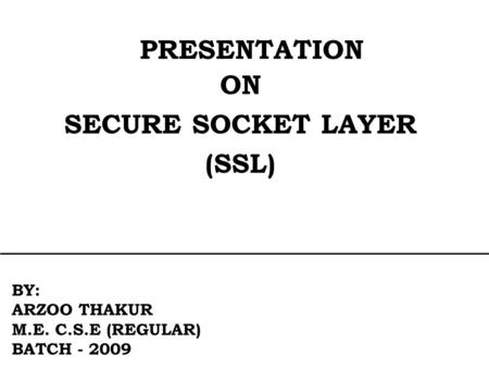 PRESENTATION ON SECURE SOCKET LAYER (SSL) BY: ARZOO THAKUR M.E. C.S.E (REGULAR) BATCH - 2009.