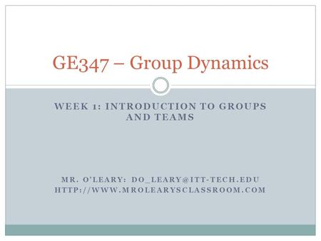 WEEK 1: INTRODUCTION TO GROUPS AND TEAMS MR. O’LEARY:  GE347 – Group Dynamics.